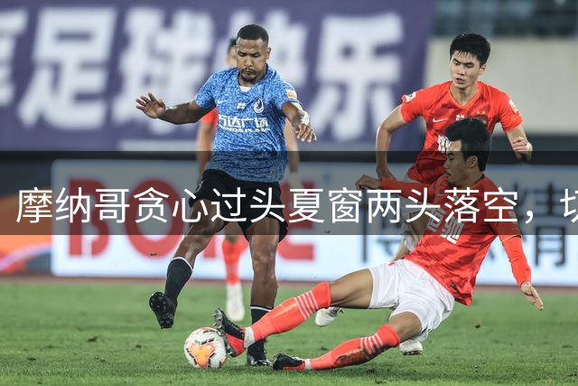 摩纳哥贪心过头夏窗两头落空，切尔西愤怒宣布不再合作